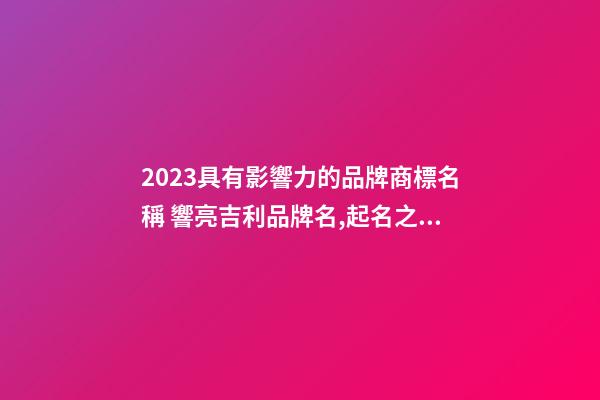 2023具有影響力的品牌商標名稱 響亮吉利品牌名,起名之家-第1張-商標起名-玄機派